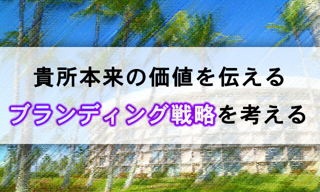 貴所本来の価値を伝える ブランディング戦略を考える