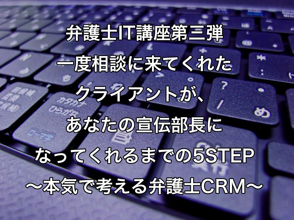 一度相談に来てくれたクライアントが、あなたの宣伝部長になってくれるまでの5STEP〜本気で考える弁護士CRM