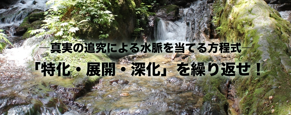 ―真実の追究による水脈を当てる方程式― 「特化・展開・深化」を繰り返せ！